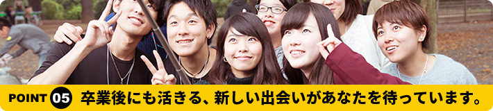 卒業後にも活きる、新しい出会いがあなたを待っています。