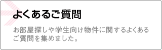 よくあるご質問 お部屋探しや学生向け物件、学生向け物件に関するよくあるご質問を集めました。