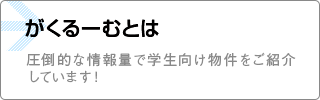 「がくるーむ」について 圧倒的な情報量で学生向け物件をご紹介しています！