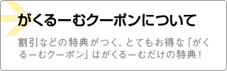 おトクな「がくるーむクーポン」 割引などの特典がつく、とてもお得な「がくるーむクーポン」はがくるーむだけの特典！