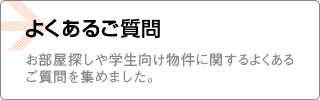 よくあるご質問 お部屋探しや学生向け物件、学生向け物件に関するよくあるご質問を集めました。